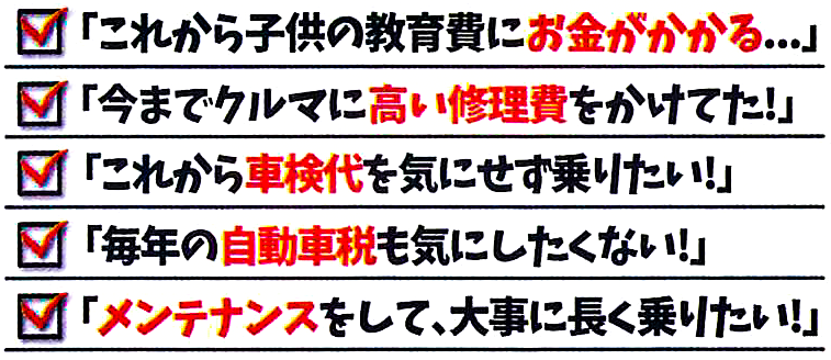 これから子供の教育費にお金がかかる。今まで車に高い修理費をかけてた！これから車検代を気にせず乗りたい！毎年の自動車税も気にしたくない！メンテナンスをして、大事に長く乗りたい！
